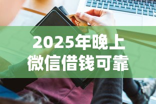 2025年晚上微信借钱可靠吗安全吗：整理5个无视一切包下款5000秒下款的软件