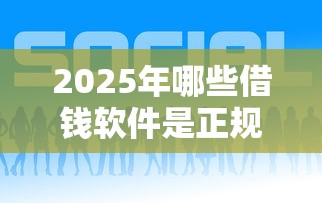 2025年哪些借钱软件是正规的：公布5个网贷款平台哪一个好借钱