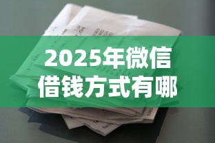 2025年微信借钱方式有哪些？罗列5个类似葫芦花借款的平台