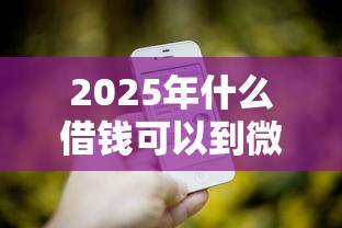 2025年什么借钱可以到微信：整合五个平台借钱比较靠谱
