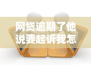 网贷逾期了他说要起诉我怎么办？这5招教你化解危机