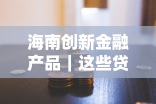 海南创新金融产品｜这些贷款政策升级，灵活方案让创业更省心