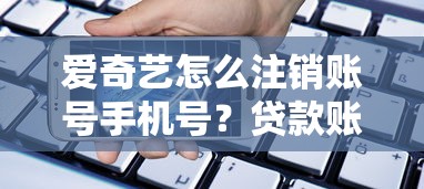 爱奇艺怎么注销账号手机号？贷款账户安全得这样做才靠谱
