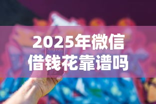 2025年微信借钱花靠谱吗：推荐五个那些平台可以借钱
