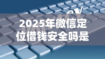2025年微信定位借钱安全吗是真的吗？罗列5个风控评分不足能下款的平台