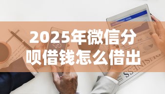 2025年微信分呗借钱怎么借出来？罗列5个征信花了容易通过的平台借款