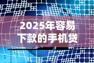 2025年容易下款的手机贷：公布5个高额贷款平台