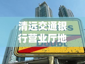 清远交通银行营业厅地址及附近贷款服务办理指南