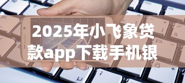2025年小飞象贷款app下载手机银行，梳理五个在借款平台借钱安全