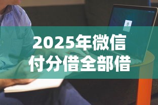 2025年微信付分借全部借钱：梳理五个当前逾期了必下的口子