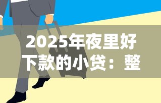 2025年夜里好下款的小贷：整理五个急用钱5000快审快贷无需征信平台