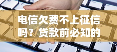 电信欠费不上征信吗？贷款前必知的信用真相