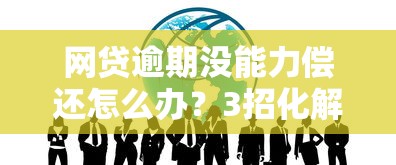 网贷逾期没能力偿还怎么办？3招化解危机