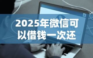 2025年微信可以借钱一次还清吗？看看这5个简单容易贷款软件