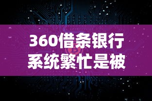 360借条银行系统繁忙是被拒了吗？真相到底是啥？