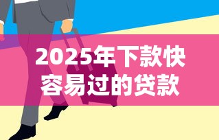 2025年下款快容易过的贷款：罗列五个黑户平台能借到钱的