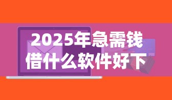 2025年急需钱借什么软件好下款？看看这5个2025年12月网贷平台