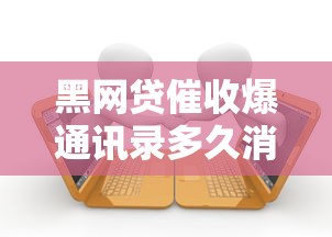 黑网贷催收爆通讯录多久消停？过来人教你3招应对