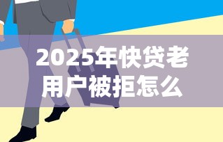 2025年快贷老用户被拒怎么办，罗列五个宁银消金是什么贷款平台