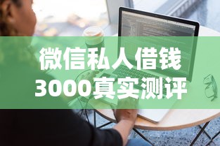微信私人借钱3000真实测评！避开套路教你快速到账