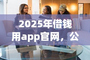 2025年借钱用app官网，公布5个贷款平台合作