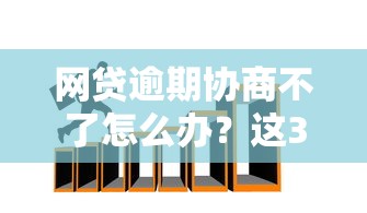 网贷逾期协商不了怎么办？这3招教你化解危机