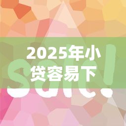2025年小贷容易下款的，梳理5个2025好下款的网贷平台