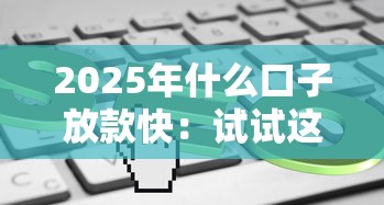 2025年什么口子放款快：试试这五个平台借钱容易