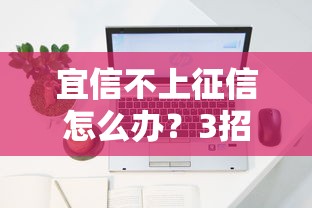 宜信不上征信怎么办？3招解决信用记录难题