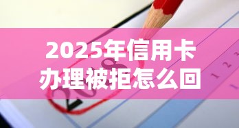 2025年信用卡办理被拒怎么回事？公布5个微信公众号黑启平台还可以贷款