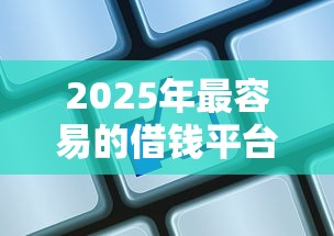 2025年最容易的借钱平台有哪些？公布5个小额网贷平台