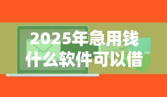 2025年急用钱什么软件可以借钱：分享5个黑户能贷的网贷平台