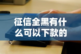 征信全黑有什么可以下款的口子？老哥实测避坑指南