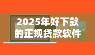 2025年好下款的正规贷款软件，整合5个网贷比较正规的平台