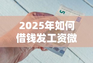 2025年如何借钱发工资微信？推荐五个正规网贷平台排名不分先后