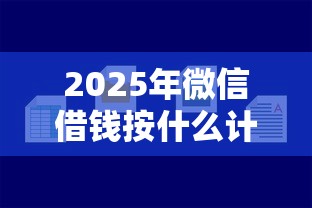 2025年微信借钱按什么计利息的？试试这5个微信网贷平台好