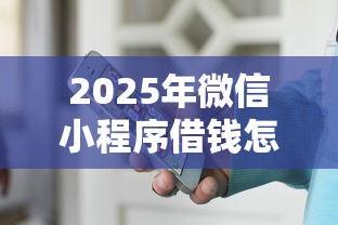 2025年微信小程序借钱怎么操作，整合5个2025不查征信能下款的平台