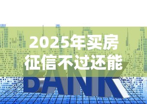 2025年买房征信不过还能贷款，分享5个网黑真正能下款的口子