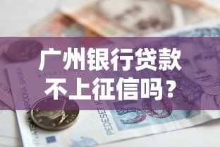 广州银行贷款不上征信吗？这几点必须提前了解