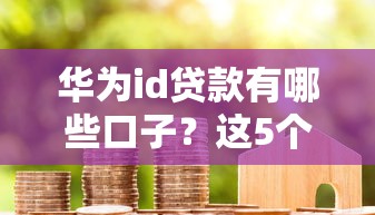 华为id贷款有哪些口子？这5个平台真实评测+避坑指南
