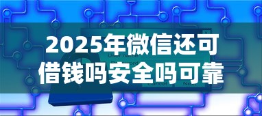 2025年微信还可借钱吗安全吗可靠吗，看看这五个借钱免息平台
