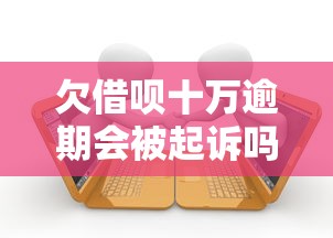 欠借呗十万逾期会被起诉吗？这3个应对方法必须知道