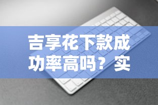 吉享花下款成功率高吗？实测3个关键点，真实数据告诉你答案