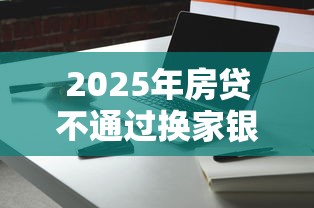 2025年房贷不通过换家银行卡吗，分享5个最好的借钱平台