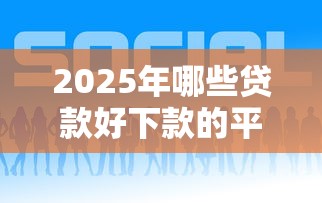 2025年哪些贷款好下款的平台：整理5个好口子网