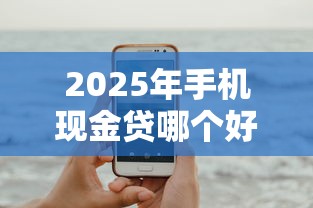 2025年手机现金贷哪个好下款呢?试试这五个现在平台可以借钱 2025年手机现金贷哪个好下款呢?试试这五个现在平台可以借钱