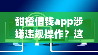 甜橙借钱app涉嫌违规操作？这些细节可能影响你的借款安全！