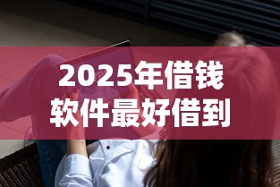 2025年借钱软件最好借到钱的人，看看这5个逾期太多仍可下款的平台