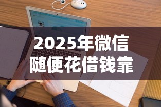 2025年微信随便花借钱靠谱吗：看看这5个快速下款不看征信的平台
