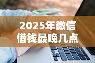 2025年微信借钱最晚几点算逾期：看看这5个线上借钱的平台100%能借到